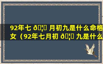 92年七 🦅 月初九是什么命格女（92年七月初 🦆 九是什么命格女人）